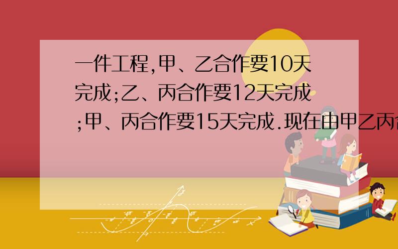 一件工程,甲、乙合作要10天完成;乙、丙合作要12天完成;甲、丙合作要15天完成.现在由甲乙丙合作多少天完成