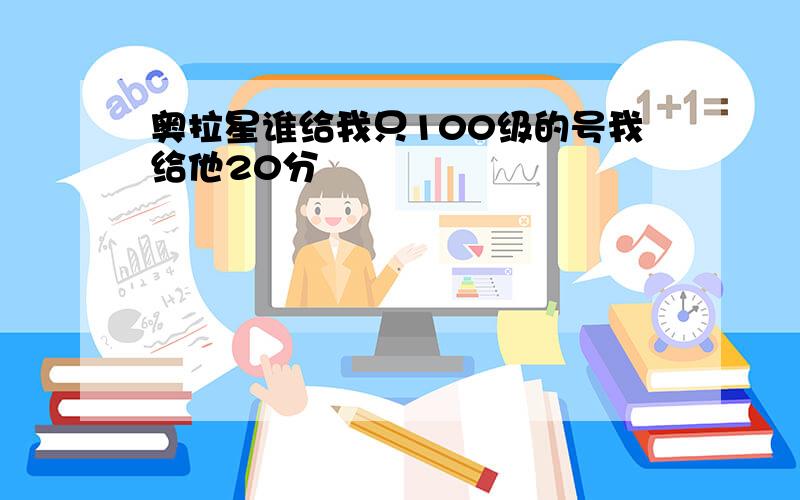 奥拉星谁给我只100级的号我给他20分