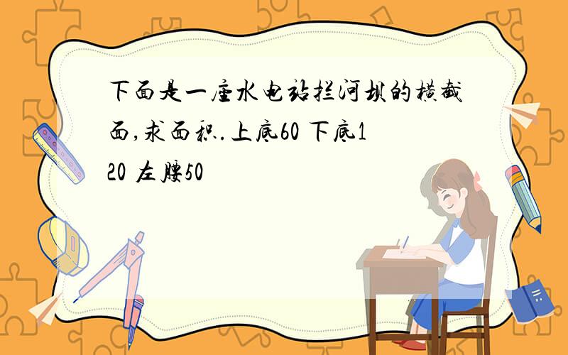 下面是一座水电站拦河坝的横截面,求面积.上底60 下底120 左腰50