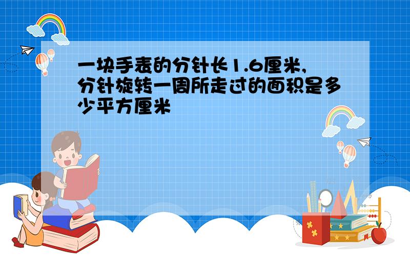 一块手表的分针长1.6厘米,分针旋转一周所走过的面积是多少平方厘米