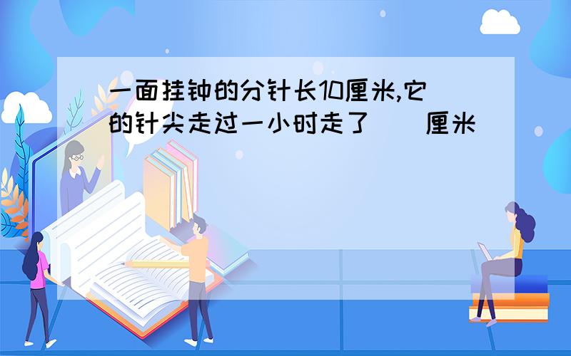 一面挂钟的分针长10厘米,它的针尖走过一小时走了（）厘米