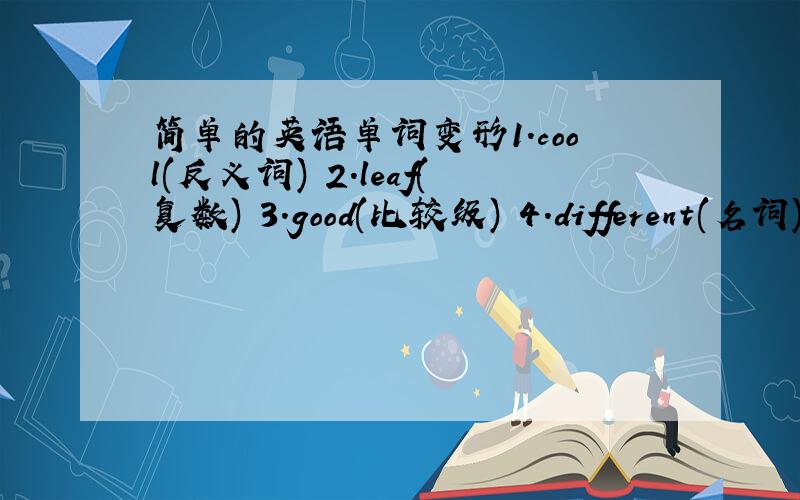 简单的英语单词变形1.cool(反义词) 2.leaf(复数) 3.good(比较级) 4.different(名词)5