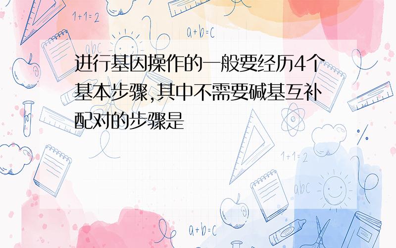 进行基因操作的一般要经历4个基本步骤,其中不需要碱基互补配对的步骤是