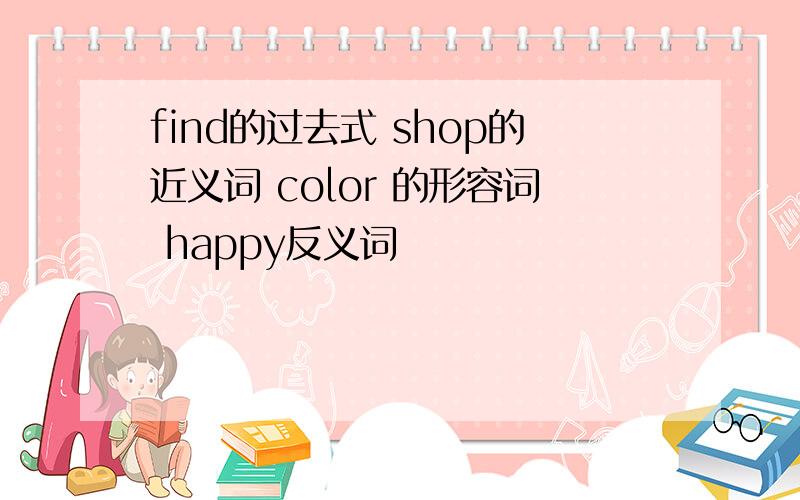 find的过去式 shop的近义词 color 的形容词 happy反义词