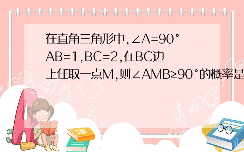 在直角三角形中,∠A=90°AB=1,BC=2,在BC边上任取一点M,则∠AMB≥90°的概率是多少