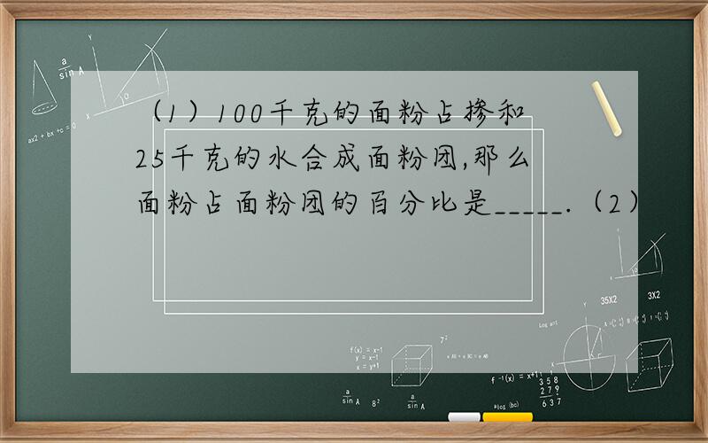 （1）100千克的面粉占掺和25千克的水合成面粉团,那么面粉占面粉团的百分比是_____.（2）