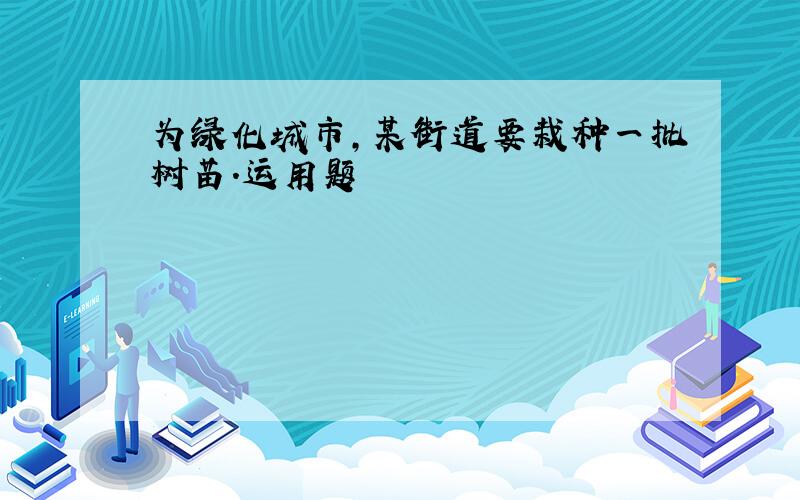 为绿化城市,某街道要栽种一批树苗.运用题