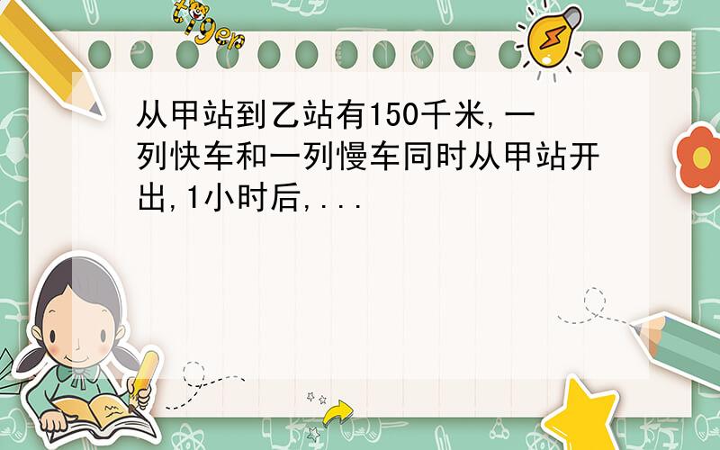 从甲站到乙站有150千米,一列快车和一列慢车同时从甲站开出,1小时后,...