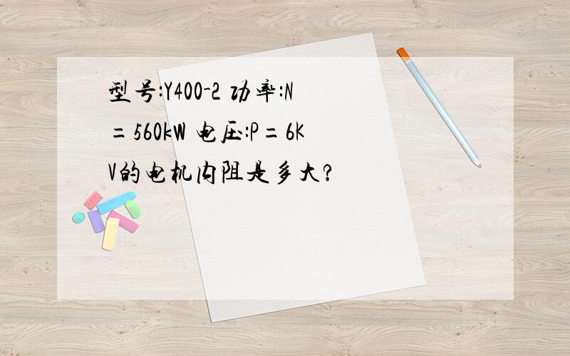 型号:Y400-2 功率:N=560kW 电压:P=6KV的电机内阻是多大?