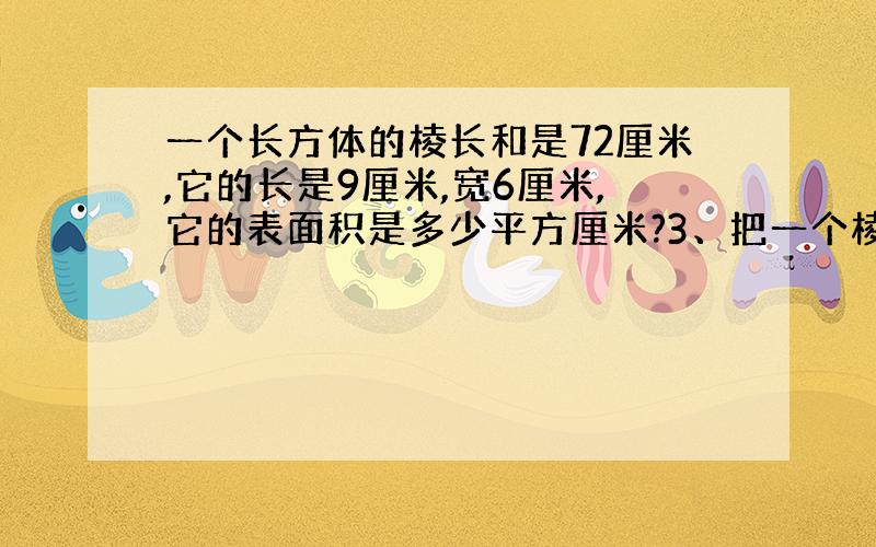 一个长方体的棱长和是72厘米,它的长是9厘米,宽6厘米,它的表面积是多少平方厘米?3、把一个棱长60厘米