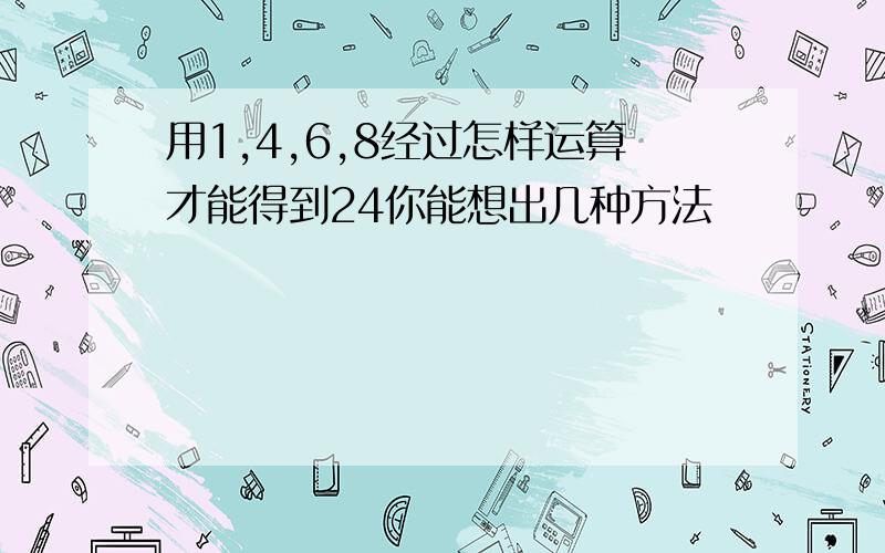 用1,4,6,8经过怎样运算才能得到24你能想出几种方法