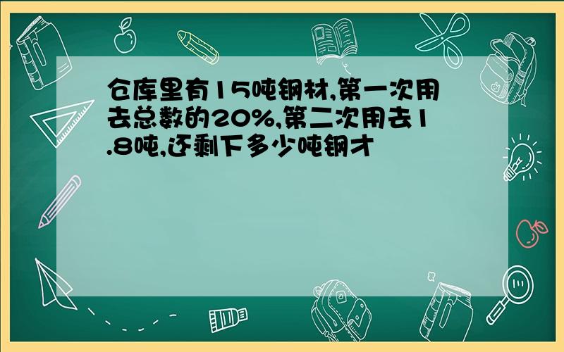 仓库里有15吨钢材,第一次用去总数的20%,第二次用去1.8吨,还剩下多少吨钢才