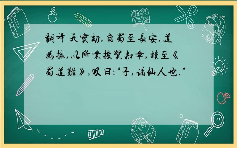 翻译 天宝初,自蜀至长安,道为振,以所业投贺知章,读至《蜀道难》,叹曰：“子,谪仙人也.”