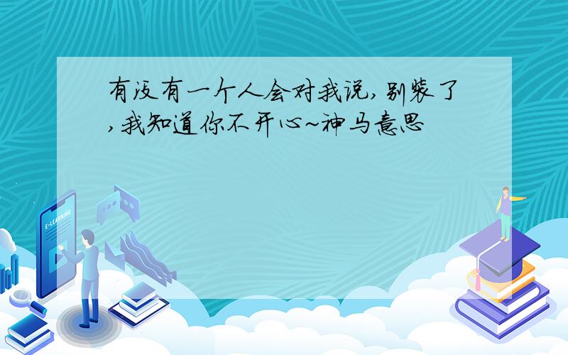 有没有一个人会对我说,别装了,我知道你不开心~神马意思