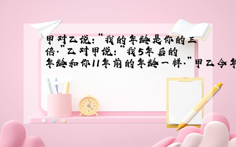 甲对乙说：“我的年龄是你的三倍.”乙对甲说：“我5年后的年龄和你11年前的年龄一样.”甲乙今年分别多少