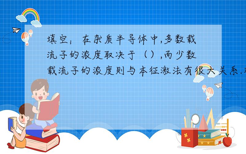 填空；在杂质半导体中,多数载流子的浓度取决于（）,而少数载流子的浓度则与本征激法有很大关系.双极