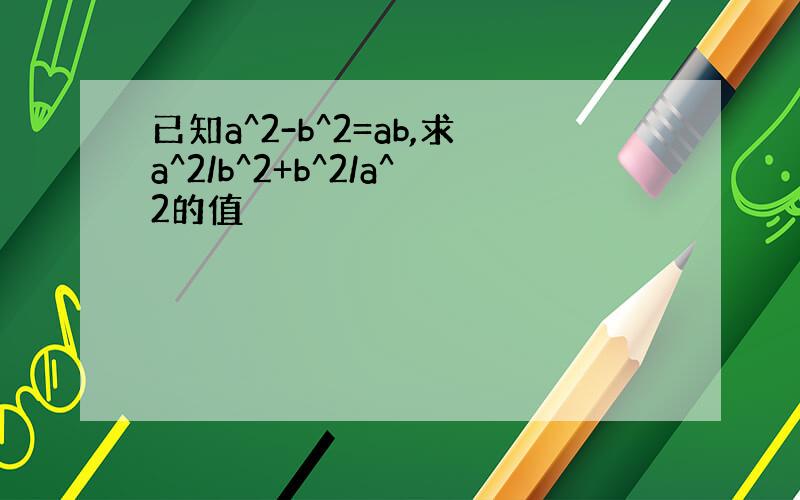 已知a^2-b^2=ab,求a^2/b^2+b^2/a^2的值