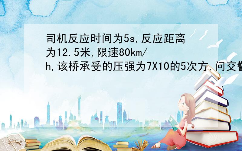 司机反应时间为5s,反应距离为12.5米,限速80km/h,该桥承受的压强为7X10的5次方,问交警为什么挡这辆车?