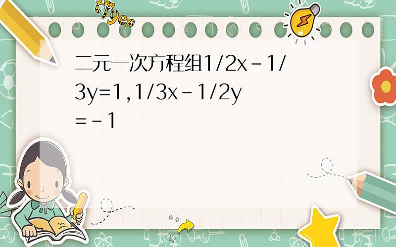 二元一次方程组1/2x-1/3y=1,1/3x-1/2y=-1