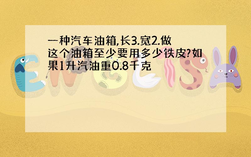 一种汽车油箱,长3.宽2.做这个油箱至少要用多少铁皮?如果1升汽油重0.8千克