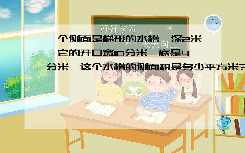 一个侧面是梯形的水槽,深2米,它的开口宽1O分米,底是4分米,这个水槽的侧面积是多少平方米?