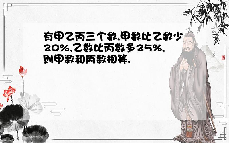 有甲乙丙三个数,甲数比乙数少20%,乙数比丙数多25%,则甲数和丙数相等.