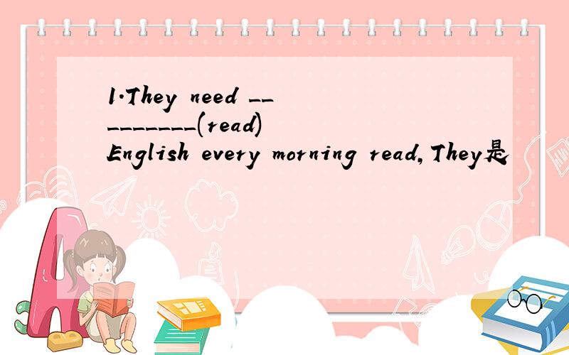 1.They need _________(read) English every morning read,They是