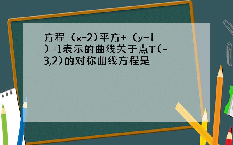 方程（x-2)平方+（y+1)=1表示的曲线关于点T(-3,2)的对称曲线方程是