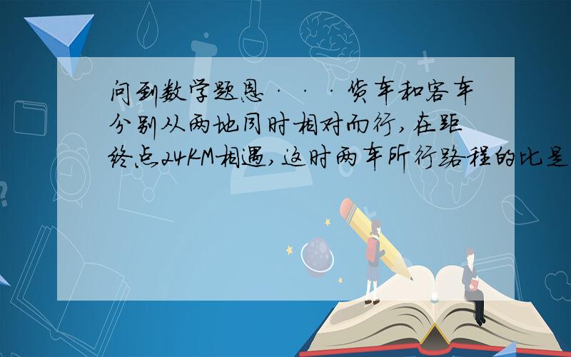 问到数学题恩···货车和客车分别从两地同时相对而行,在距终点24KM相遇,这时两车所行路程的比是4：3,两地相距多少千米