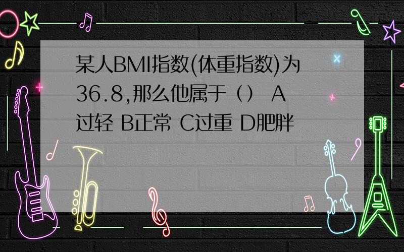 某人BMI指数(体重指数)为36.8,那么他属于（） A过轻 B正常 C过重 D肥胖