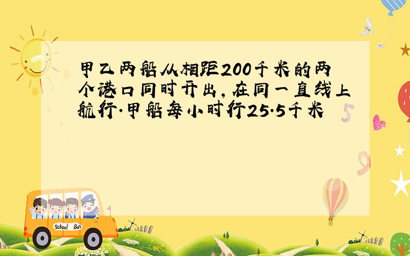 甲乙两船从相距200千米的两个港口同时开出,在同一直线上航行.甲船每小时行25.5千米