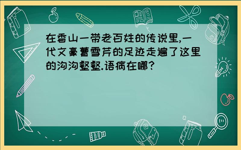 在香山一带老百姓的传说里,一代文豪曹雪芹的足迹走遍了这里的沟沟壑壑.语病在哪?