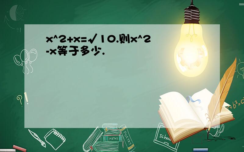 x^2+x=√10.则x^2-x等于多少.