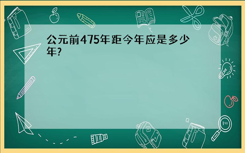 公元前475年距今年应是多少年?