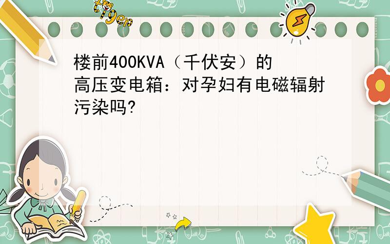 楼前400KVA（千伏安）的高压变电箱：对孕妇有电磁辐射污染吗?