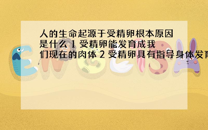 人的生命起源于受精卵根本原因是什么 1 受精卵能发育成我们现在的肉体 2 受精卵具有指导身体发育的全部信