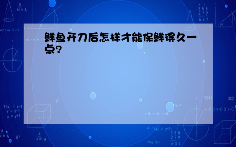 鲜鱼开刀后怎样才能保鲜得久一点?