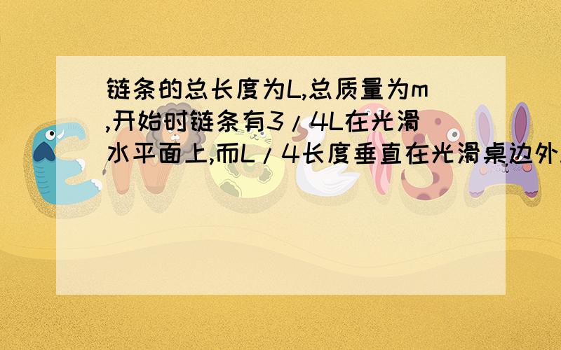 链条的总长度为L,总质量为m,开始时链条有3/4L在光滑水平面上,而L/4长度垂直在光滑桌边外.