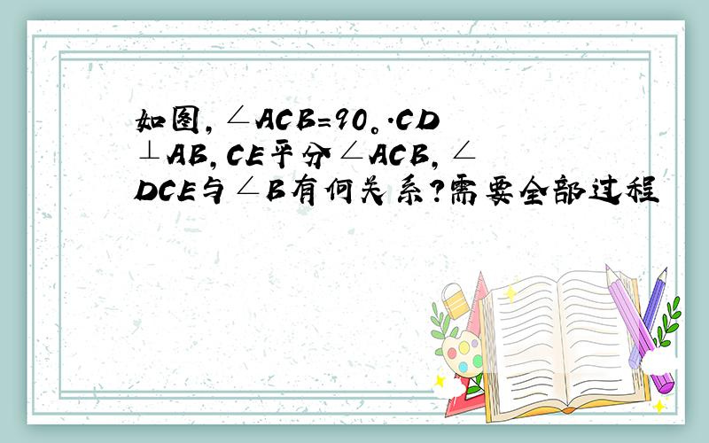 如图,∠ACB=90°.CD⊥AB,CE平分∠ACB,∠DCE与∠B有何关系?需要全部过程