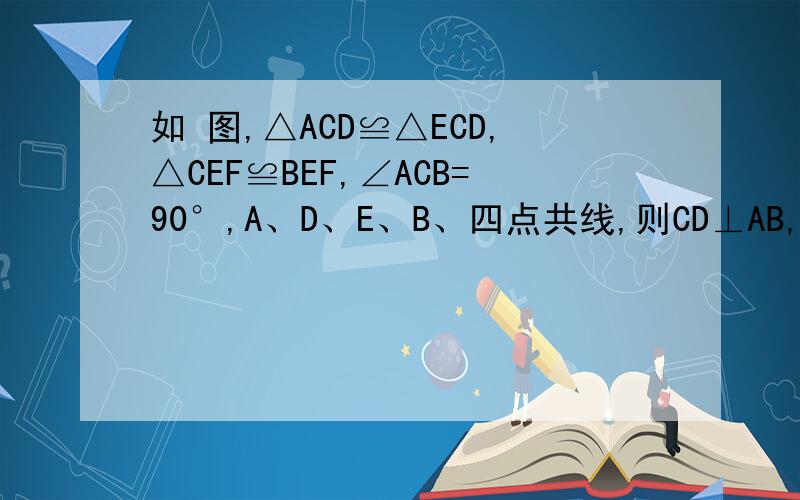 如 图,△ACD≌△ECD,△CEF≌BEF,∠ACB=90°,A、D、E、B、四点共线,则CD⊥AB,为什么?⑴在上述