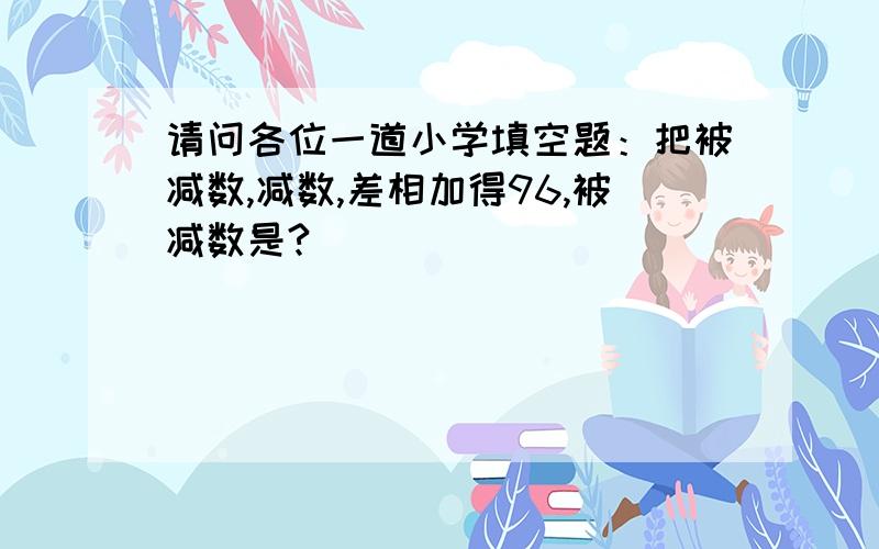 请问各位一道小学填空题：把被减数,减数,差相加得96,被减数是?