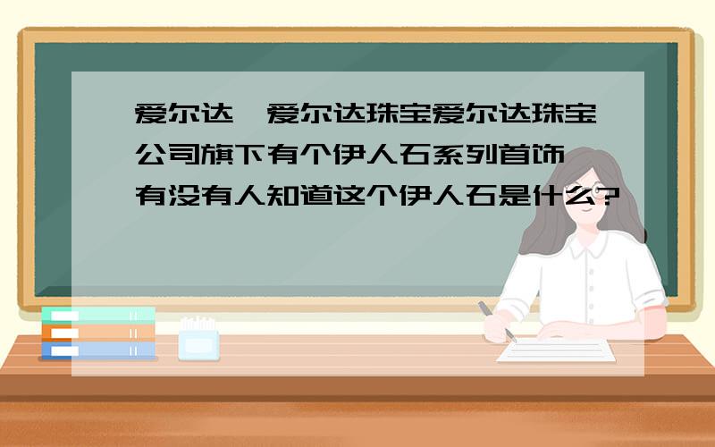 爱尔达、爱尔达珠宝爱尔达珠宝公司旗下有个伊人石系列首饰,有没有人知道这个伊人石是什么?