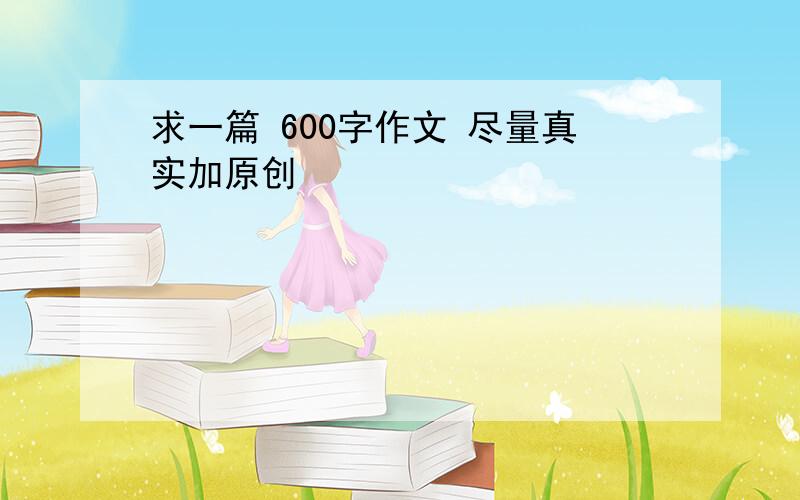 求一篇 600字作文 尽量真实加原创