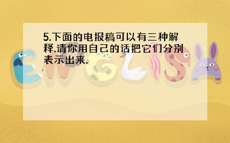 5.下面的电报稿可以有三种解释.请你用自己的话把它们分别表示出来.