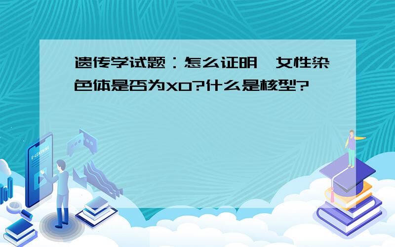 遗传学试题：怎么证明一女性染色体是否为XO?什么是核型?