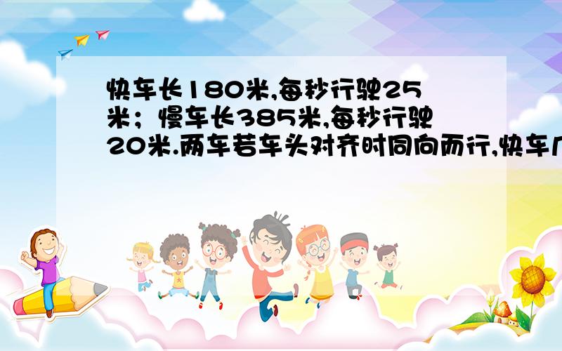 快车长180米,每秒行驶25米；慢车长385米,每秒行驶20米.两车若车头对齐时同向而行,快车几