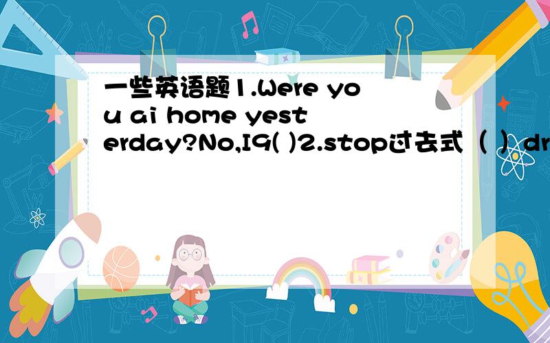 一些英语题1.Were you ai home yesterday?No,I9( )2.stop过去式（ ）draw(