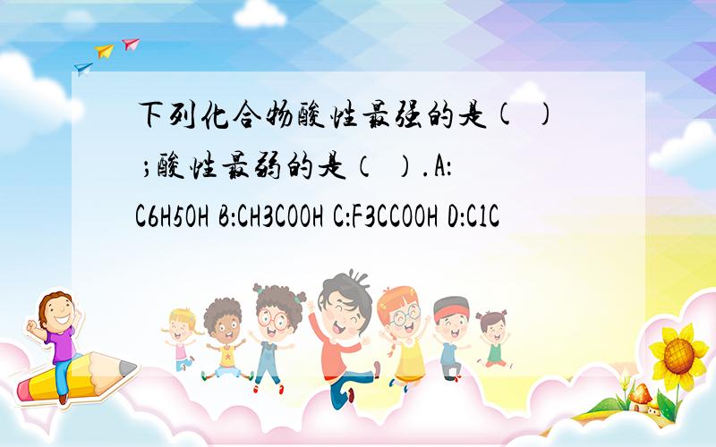 下列化合物酸性最强的是( ) ；酸性最弱的是（ ）.A：C6H5OH B：CH3COOH C：F3CCOOH D：ClC