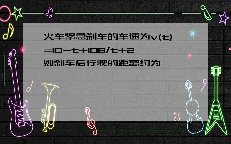 火车紧急刹车的车速为v(t)=10-t+108/t+2,则刹车后行驶的距离约为