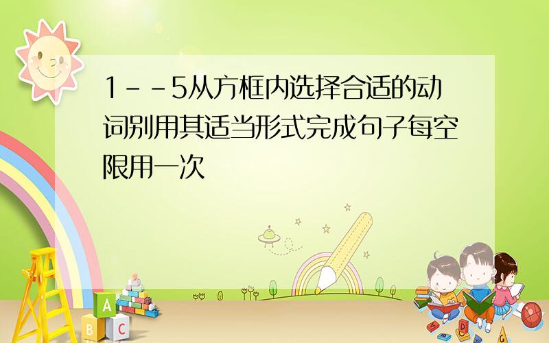 1--5从方框内选择合适的动词别用其适当形式完成句子每空限用一次